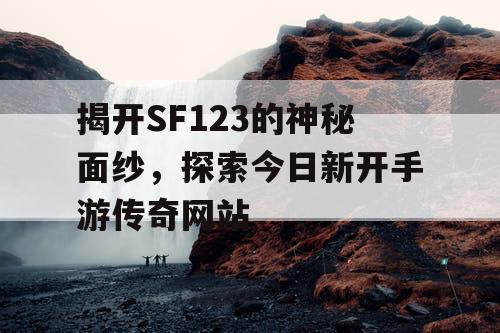 揭开SF123的神秘面纱，探索今日新开手游传奇网站