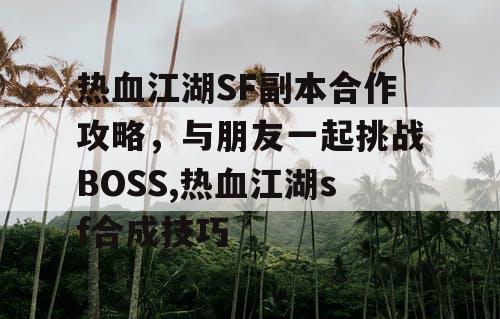 热血江湖SF副本合作攻略，与朋友一起挑战BOSS,热血江湖sf合成技巧