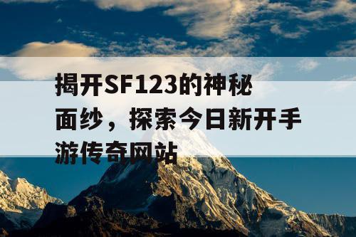 揭开SF123的神秘面纱，探索今日新开手游传奇网站