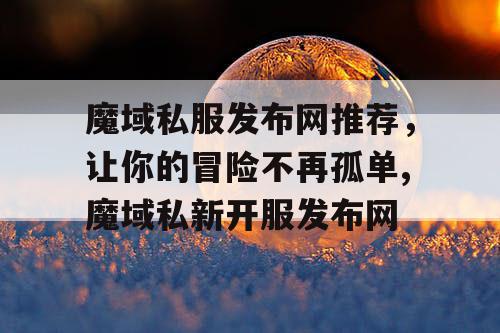 魔域私服发布网推荐，让你的冒险不再孤单,魔域私新开服发布网