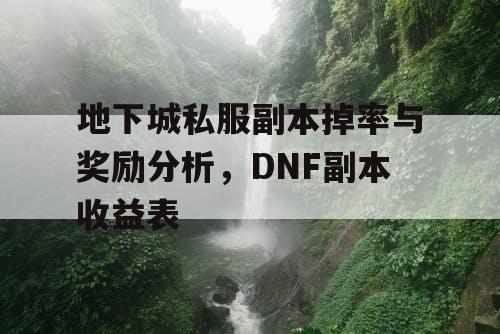 地下城私服副本掉率与奖励分析，DNF副本收益表