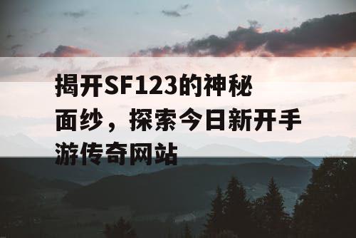 揭开SF123的神秘面纱，探索今日新开手游传奇网站