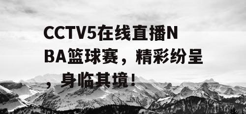 CCTV5在线直播NBA篮球赛，精彩纷呈，身临其境！