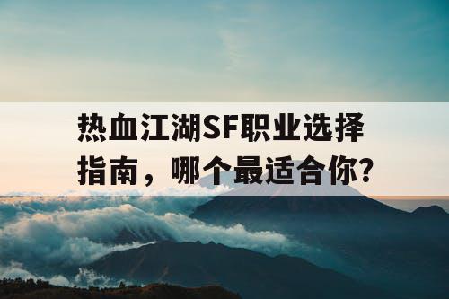 热血江湖SF职业选择指南，哪个最适合你？