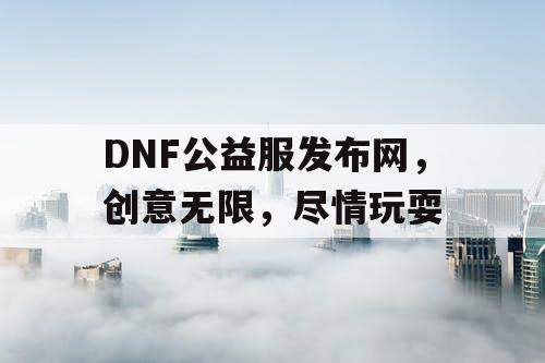 DNF公益服发布网，创意无限，尽情玩耍