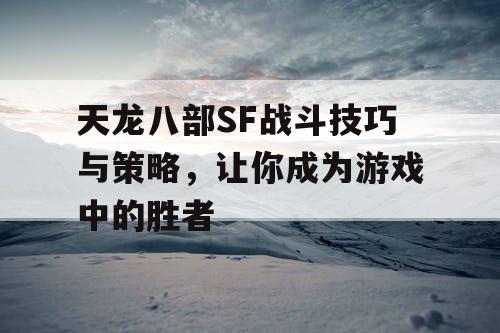 天龙八部SF战斗技巧与策略，让你成为游戏中的胜者