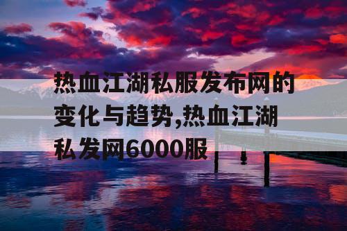 热血江湖私服发布网的变化与趋势,热血江湖私发网6000服