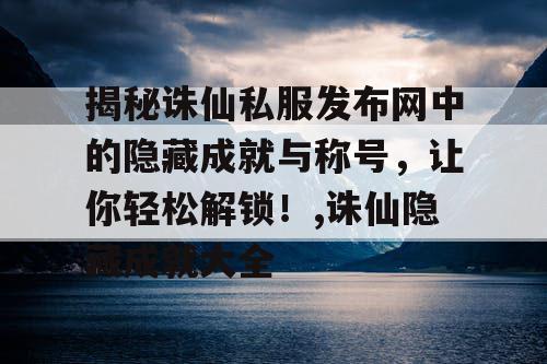 揭秘诛仙私服发布网中的隐藏成就与称号，让你轻松解锁！,诛仙隐藏成就大全