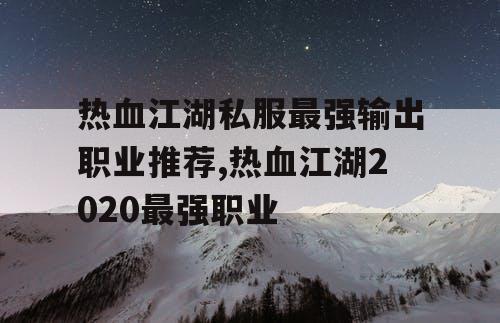 热血江湖私服最强输出职业推荐,热血江湖2020最强职业