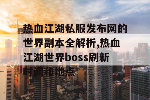 热血江湖私服发布网的世界副本全解析,热血江湖世界boss刷新时间和地点