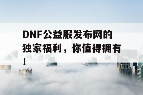 DNF公益服发布网的独家福利，你值得拥有！