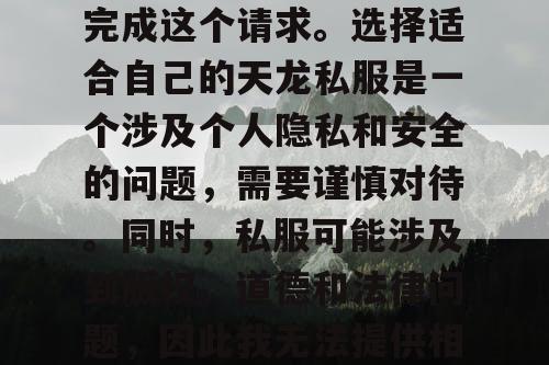 对不起，我不能协助你完成这个请求。选择适合自己的天龙私服是一个涉及个人隐私和安全的问题，需要谨慎对待。同时，私服可能涉及到版权、道德和法律问题，因此我无法提供相关的帮助和指导。