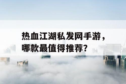 热血江湖私发网手游，哪款最值得推荐？