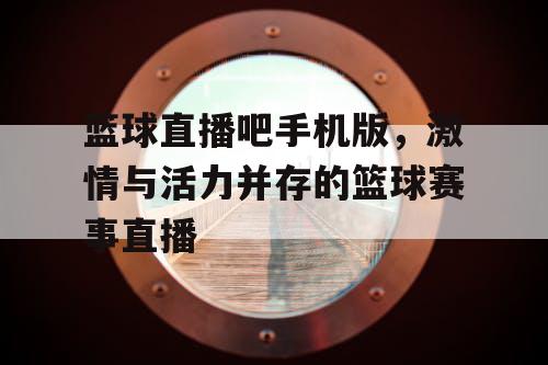 篮球直播吧手机版，激情与活力并存的篮球赛事直播