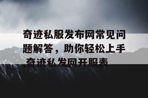 奇迹私服发布网常见问题解答，助你轻松上手,奇迹私发网开服表