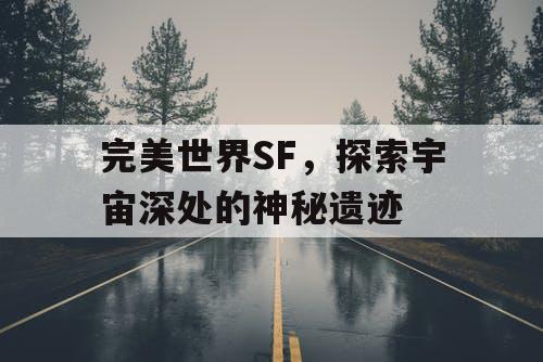 完美世界SF，探索宇宙深处的神秘遗迹