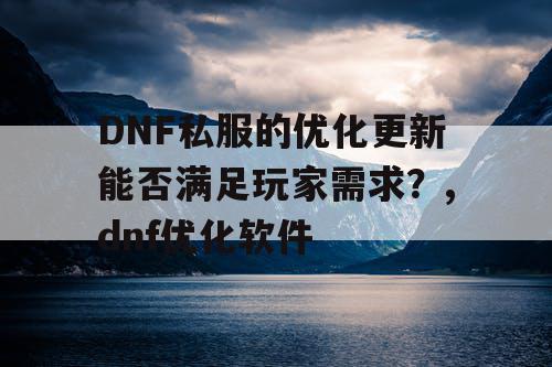 DNF私服的优化更新能否满足玩家需求？,dnf优化软件