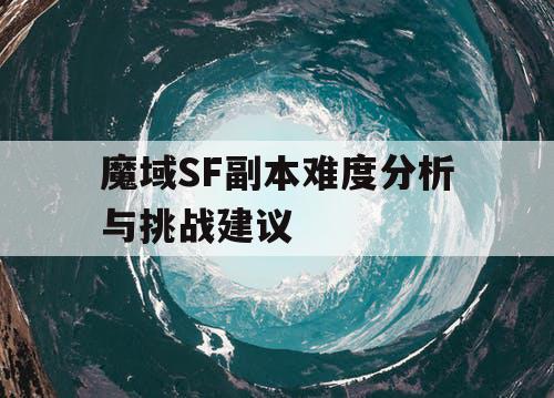 魔域SF副本难度分析与挑战建议