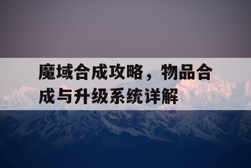 魔域合成攻略，物品合成与升级系统详解