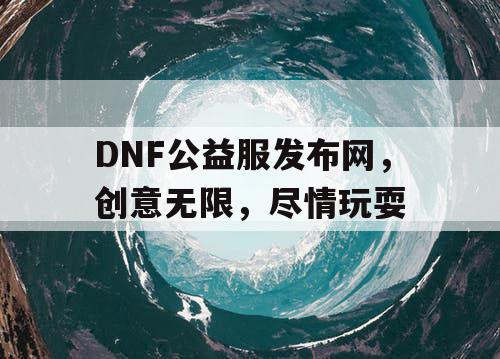 DNF公益服发布网，创意无限，尽情玩耍