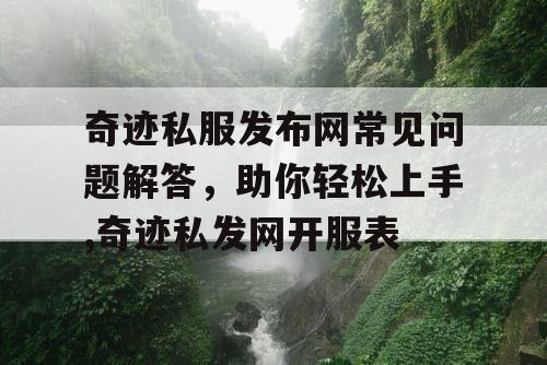 奇迹私服发布网常见问题解答，助你轻松上手,奇迹私发网开服表