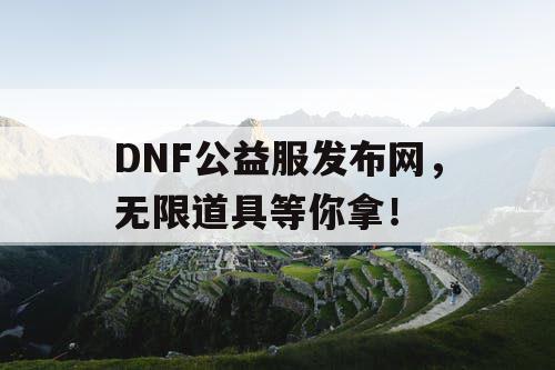 DNF公益服发布网，无限道具等你拿！