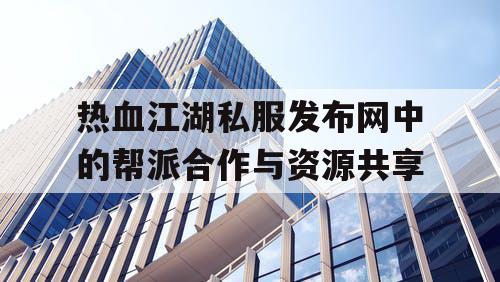 热血江湖私服发布网中的帮派合作与资源共享