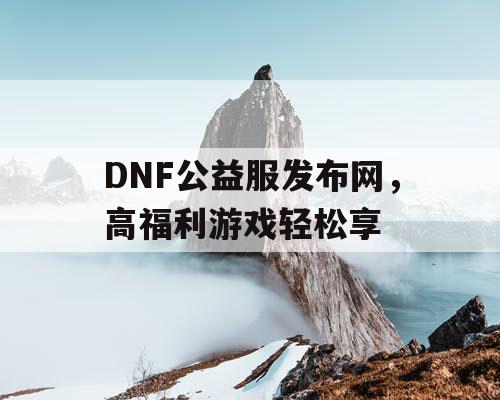 DNF公益服发布网，高福利游戏轻松享