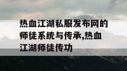 热血江湖私服发布网的师徒系统与传承,热血江湖师徒传功