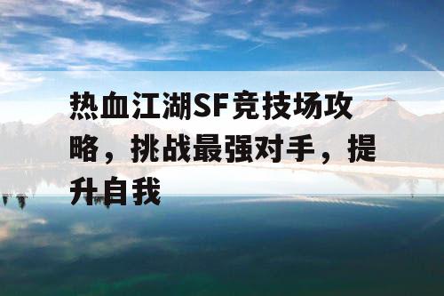 热血江湖SF竞技场攻略，挑战最强对手，提升自我