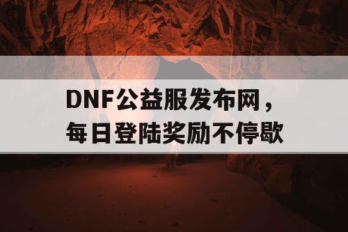 DNF公益服发布网，每日登陆奖励不停歇