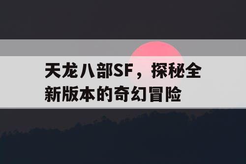 天龙八部SF，探秘全新版本的奇幻冒险