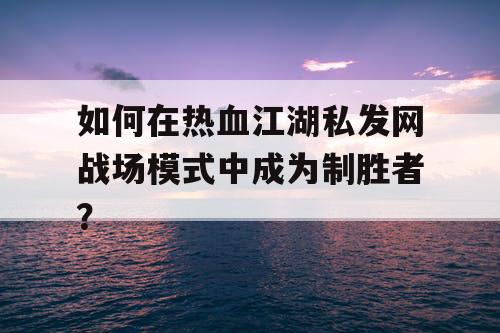 如何在热血江湖私发网战场模式中成为制胜者？