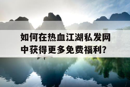 如何在热血江湖私发网中获得更多免费福利？