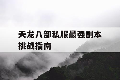 天龙八部私服最强副本挑战指南