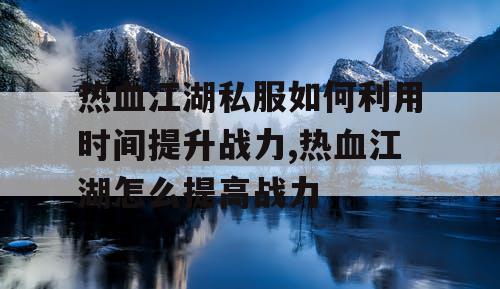 热血江湖私服如何利用时间提升战力,热血江湖怎么提高战力