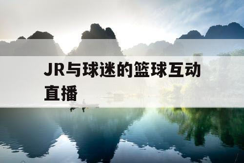 JR与球迷的篮球互动直播