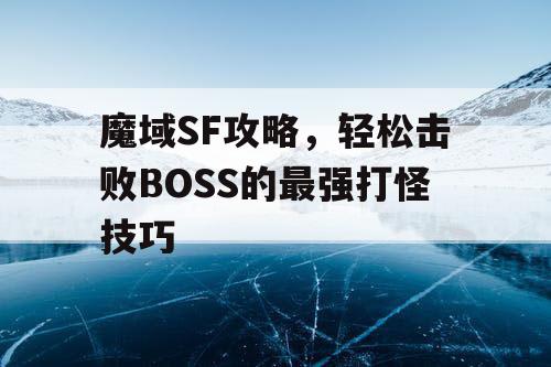 魔域SF攻略，轻松击败BOSS的最强打怪技巧