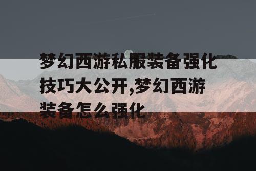 梦幻西游私服装备强化技巧大公开,梦幻西游装备怎么强化