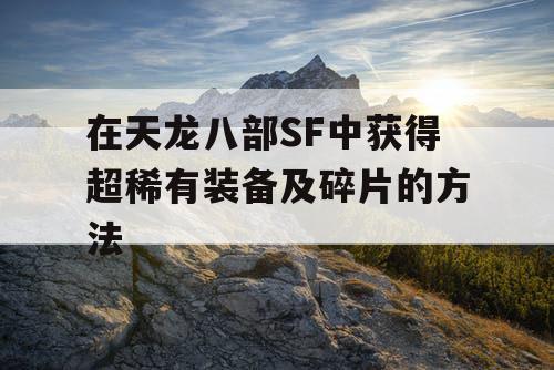 在天龙八部SF中获得超稀有装备及碎片的方法