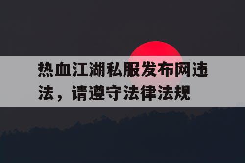 热血江湖私服发布网违法，请遵守法律法规