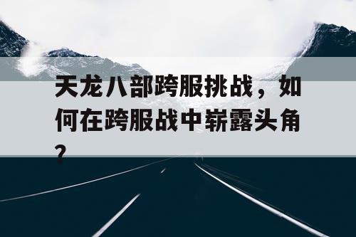 天龙八部跨服挑战，如何在跨服战中崭露头角？