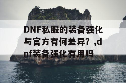 DNF私服的装备强化与官方有何差异？,dnf装备强化有用吗