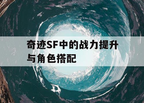 奇迹SF中的战力提升与角色搭配