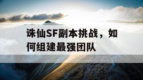 诛仙SF副本挑战，如何组建最强团队