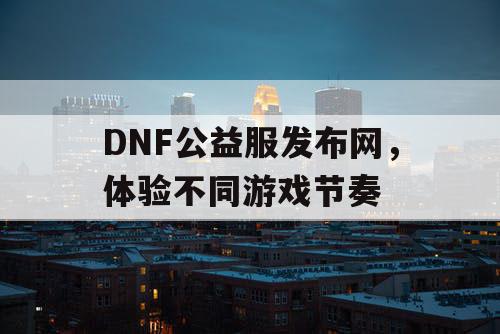 DNF公益服发布网，体验不同游戏节奏