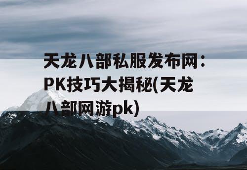 天龙八部私服发布网：PK技巧大揭秘(天龙八部网游pk)