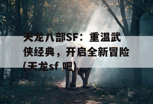 天龙八部SF：重温武侠经典，开启全新冒险(天龙sf 吧)