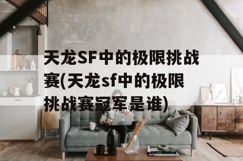 天龙SF中的极限挑战赛(天龙sf中的极限挑战赛冠军是谁)