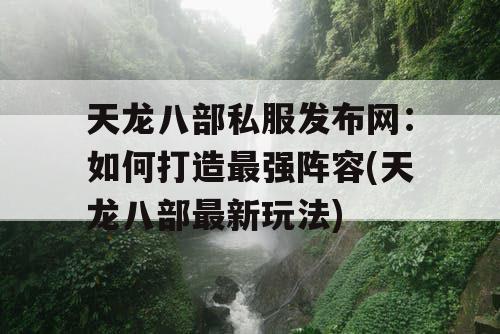 天龙八部私服发布网：如何打造最强阵容(天龙八部最新玩法)